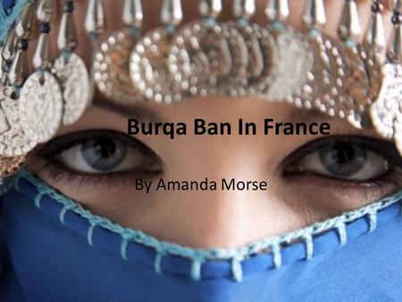 Burqa Ban In France By Amanda Morse. History of the Burqa Although there are many variations in women’s Islamic headdresses, the most concealing is the.