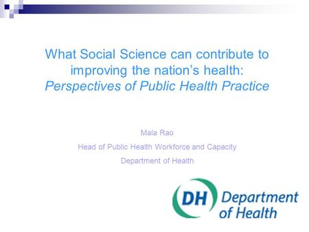 What Social Science can contribute to improving the nation’s health: Perspectives of Public Health Practice Mala Rao Head of Public Health Workforce and.