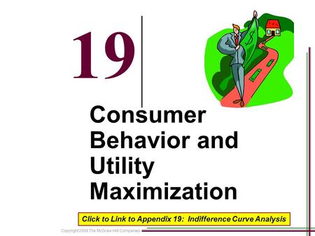 Copyright 2008 The McGraw-Hill Companies 19 Consumer Behavior and Utility Maximization Click to Link to Appendix 19: Indifference Curve Analysis.