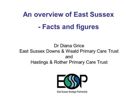 Dr Diana Grice East Sussex Downs & Weald Primary Care Trust and Hastings & Rother Primary Care Trust An overview of East Sussex - Facts and figures.