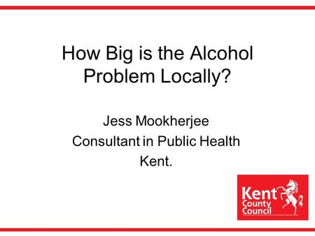 How Big is the Alcohol Problem Locally? Jess Mookherjee Consultant in Public Health Kent.
