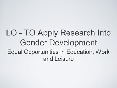 LO - TO Apply Research Into Gender Development Equal Opportunities in Education, Work and Leisure.