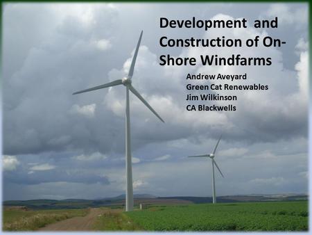 Development and Construction of On- Shore Windfarms Andrew Aveyard Green Cat Renewables Jim Wilkinson CA Blackwells.