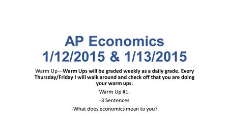 AP Economics 1/12/2015 & 1/13/2015 Warm Up—Warm Ups will be graded weekly as a daily grade. Every Thursday/Friday I will walk around and check off that.