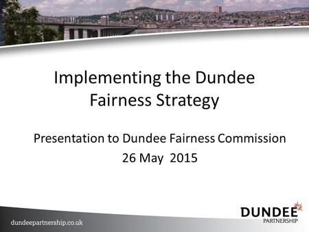 Implementing the Dundee Fairness Strategy Presentation to Dundee Fairness Commission 26 May 2015.