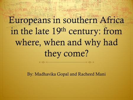 Europeans in southern Africa in the late 19 th century: from where, when and why had they come? By: Madhavika Gopal and Racheed Mani.