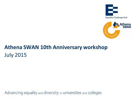 Athena SWAN 10th Anniversary workshop July 2015. Athena SWAN: pre-May 2015 =Recognition scheme of excellence in women’s employment in STEMM =2005:10 founder.