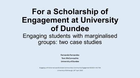 For a Scholarship of Engagement at University of Dundee Engaging students with marginalised groups: two case studies Fernando Fernandes Tom McConnachie.