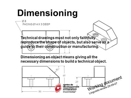 Dimensioning Ø 8 FACING Ø14 X 3 DEEP 80 50 45 40° 13 20 40 Technical drawings must not only faithfully reproduce the shape of objects, but also serve as.