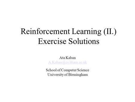 Reinforcement Learning (II.) Exercise Solutions Ata Kaban School of Computer Science University of Birmingham.