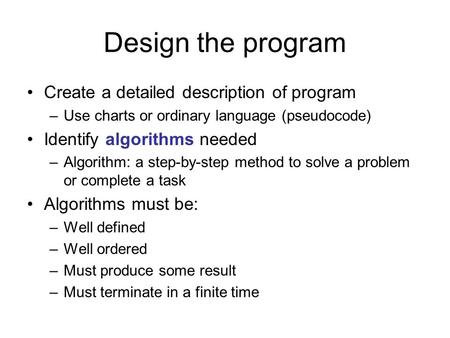 Design the program Create a detailed description of program –Use charts or ordinary language (pseudocode) Identify algorithms needed –Algorithm: a step-by-step.