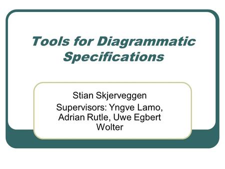 Tools for Diagrammatic Specifications Stian Skjerveggen Supervisors: Yngve Lamo, Adrian Rutle, Uwe Egbert Wolter.