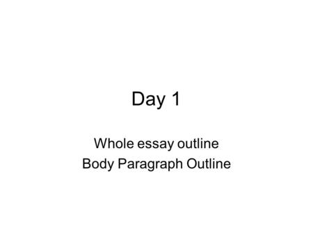 Day 1 Whole essay outline Body Paragraph Outline.