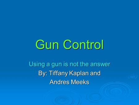 Gun Control Using a gun is not the answer By: Tiffany Kaplan and Andres Meeks.