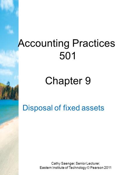 Accounting Practices 501 Chapter 9 Disposal of fixed assets Cathy Saenger, Senior Lecturer, Eastern Institute of Technology © Pearson 2011.