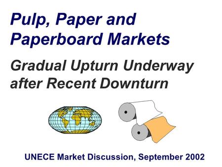 Pulp, Paper and Paperboard Markets Gradual Upturn Underway after Recent Downturn UNECE Market Discussion, September 2002.
