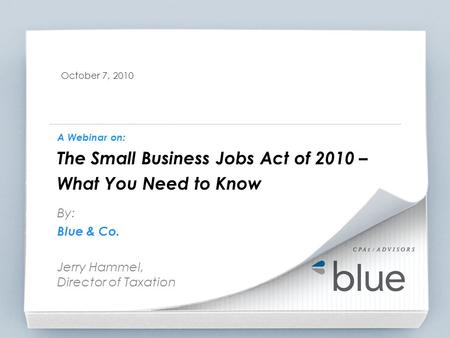 October 7, 2010 A Webinar on: The Small Business Jobs Act of 2010 – What You Need to Know By: Blue & Co. Jerry Hammel, Director of Taxation.