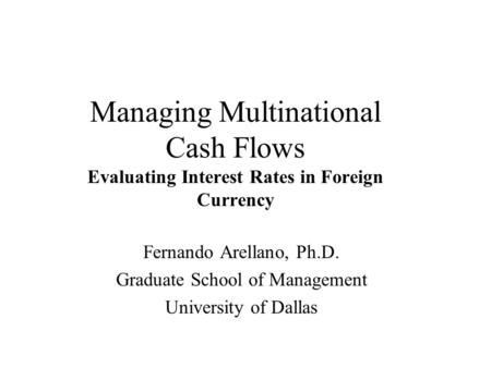 Managing Multinational Cash Flows Evaluating Interest Rates in Foreign Currency Fernando Arellano, Ph.D. Graduate School of Management University of Dallas.