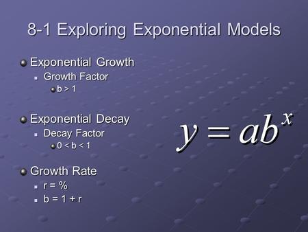8-1 Exploring Exponential Models Exponential Growth Growth Factor Growth Factor b > 1 Exponential Decay Decay Factor Decay Factor 0 < b < 1 Growth Rate.