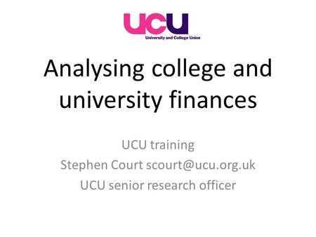 Analysing college and university finances UCU training Stephen Court UCU senior research officer.