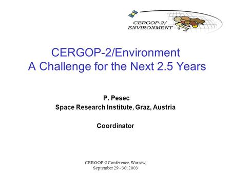 CERGOP-2 Conference, Warsaw, September 29 - 30, 2003 CERGOP-2/Environment A Challenge for the Next 2.5 Years P. Pesec Space Research Institute, Graz, Austria.