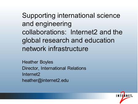 Supporting international science and engineering collaborations: Internet2 and the global research and education network infrastructure Heather Boyles.
