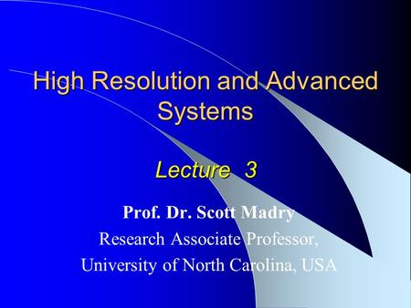 High Resolution and Advanced Systems Lecture 3 Prof. Dr. Scott Madry Research Associate Professor, University of North Carolina, USA.