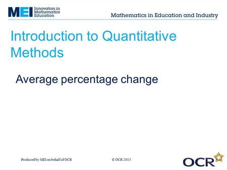Produced by MEI on behalf of OCR © OCR 2013 Introduction to Quantitative Methods Average percentage change.