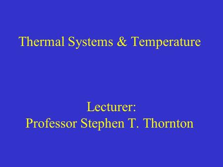 Thermal Systems & Temperature Lecturer: Professor Stephen T. Thornton.