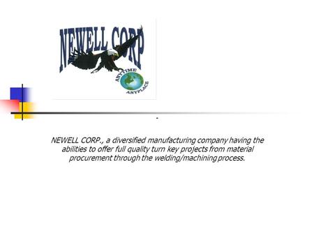 NEWELL CORP., a diversified manufacturing company having the abilities to offer full quality turn key projects from material procurement through the welding/machining.