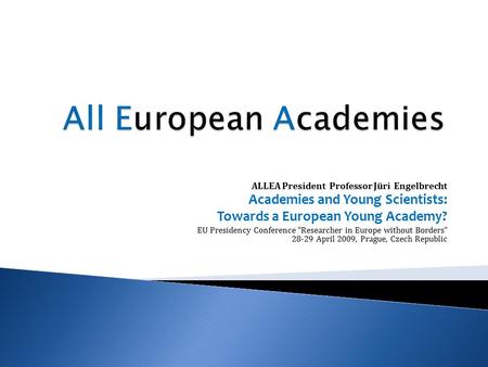 ALLEA President Professor Jüri Engelbrecht Academies and Young Scientists: Towards a European Young Academy? EU Presidency Conference “Researcher in Europe.