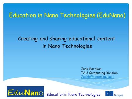 Education in Nano Technologies Education in Nano Technologies (EduNano) Creating and sharing educational content in Nano Technologies Jack Barokas TAU.
