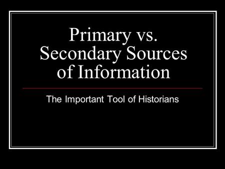 Primary vs. Secondary Sources of Information The Important Tool of Historians.