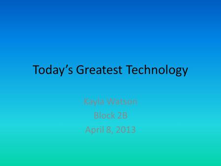 Today’s Greatest Technology Kayla Watson Block 2B April 8, 2013.