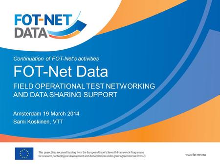 Continuation of FOT-Net's activities FOT-Net Data FIELD OPERATIONAL TEST NETWORKING AND DATA SHARING SUPPORT Amsterdam 19 March 2014 Sami Koskinen, VTT.