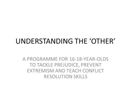 UNDERSTANDING THE ‘OTHER’ A PROGRAMME FOR 16-18-YEAR-OLDS TO TACKLE PREJUDICE, PREVENT EXTREMISM AND TEACH CONFLICT RESOLUTION SKILLS.