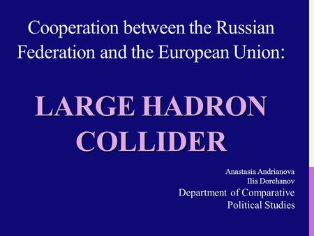 LARGE HADRON COLLIDER Cooperation between the Russian Federation and the European Union : LARGE HADRON COLLIDER Anastasia Andrianova Ilia Dorchanov Department.