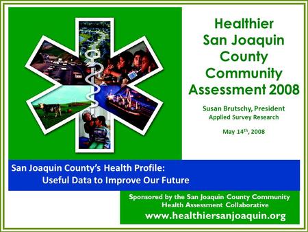 San Joaquin County’s Health Profile: Useful Data to Improve Our Future Sponsored by the San Joaquin County Community Health Assessment Collaborative www.healthiersanjoaquin.org.
