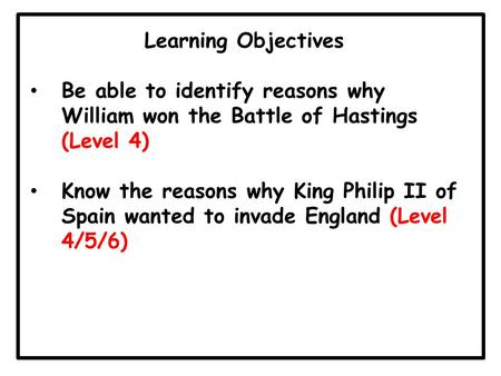Learning Objectives Be able to identify reasons why William won the Battle of Hastings (Level 4) Know the reasons why King Philip II of Spain wanted to.