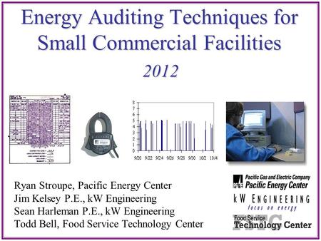 Energy Auditing Techniques for Small Commercial Facilities 2012 Ryan Stroupe, Pacific Energy Center Jim Kelsey P.E., kW Engineering Sean Harleman P.E.,
