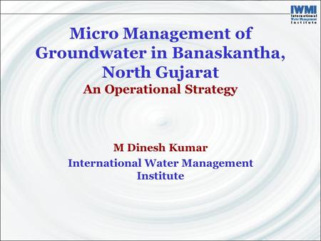 Micro Management of Groundwater in Banaskantha, North Gujarat An Operational Strategy M Dinesh Kumar International Water Management Institute.