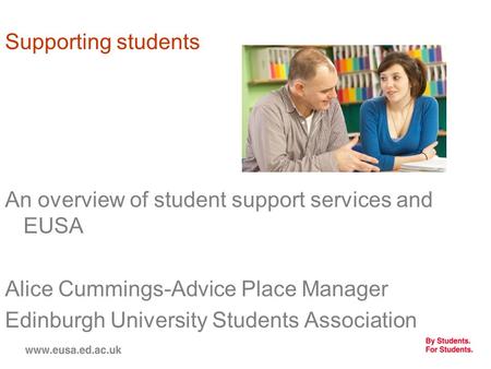 Supporting students An overview of student support services and EUSA Alice Cummings-Advice Place Manager Edinburgh University Students Association.