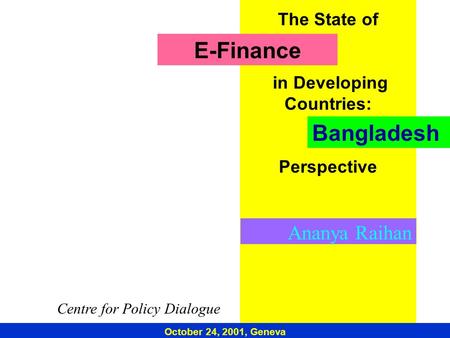 The State of in Developing Countries: Perspective Ananya Raihan October 24, 2001, Geneva E-Finance Bangladesh Centre for Policy Dialogue.