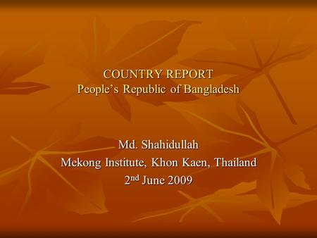 COUNTRY REPORT People’s Republic of Bangladesh Md. Shahidullah Mekong Institute, Khon Kaen, Thailand 2nd June 2009.