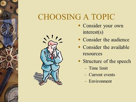 CHOOSING A TOPIC  Consider your own interest(s)  Consider the audience  Consider the available resources  Structure of the speech – Time limit – Current.