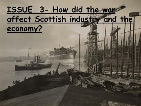 ISSUE 3- How did the war affect Scottish industry and the economy?