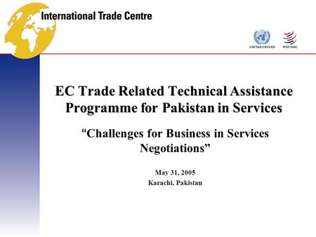 EC Trade Related Technical Assistance Programme for Pakistan in Services “ Challenges for Business in Services Negotiations” May 31, 2005 Karachi, Pakistan.