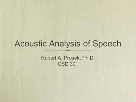 Acoustic Analysis of Speech Robert A. Prosek, Ph.D. CSD 301 Robert A. Prosek, Ph.D. CSD 301.