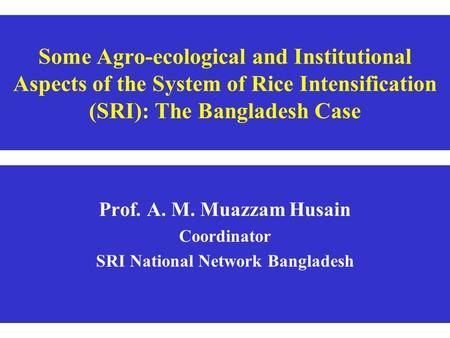 Some Agro-ecological and Institutional Aspects of the System of Rice Intensification (SRI): The Bangladesh Case Prof. A. M. Muazzam Husain Coordinator.