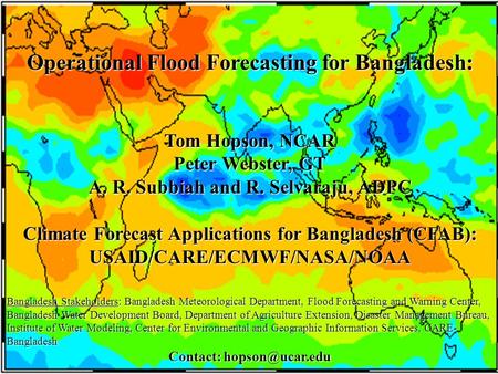 Operational Flood Forecasting for Bangladesh: Tom Hopson, NCAR Peter Webster, GT A. R. Subbiah and R. Selvaraju, ADPC Climate Forecast Applications for.